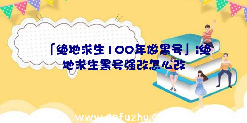 「绝地求生100年做黑号」|绝地求生黑号强改怎么改